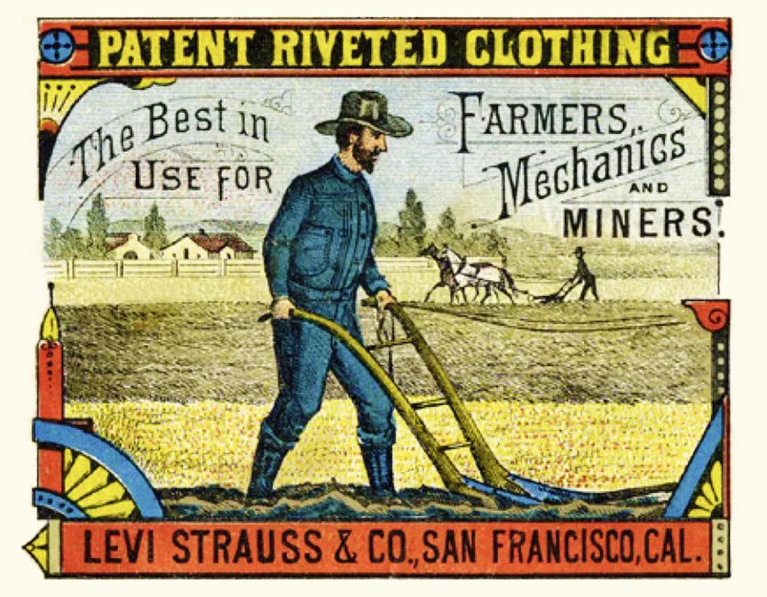 Color illustrated advertisement for Levi Strauss & Co., San Francisco: a man in a hat and blue denim work clothes plows a field; behind him, two horses pull another plow. Above, “Patent Riveted Clothing” and “The Best in Use for Farmers, Mechanics and Miners”.